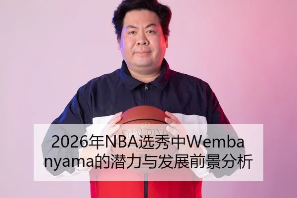2026年NBA选秀中Wembanyama的潜力与发展前景分析