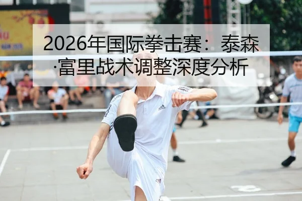 2026年国际拳击赛：泰森·富里战术调整深度分析
