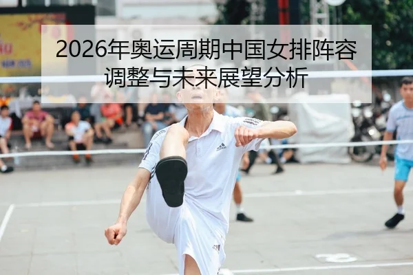 2026年奥运周期中国女排阵容调整与未来展望分析