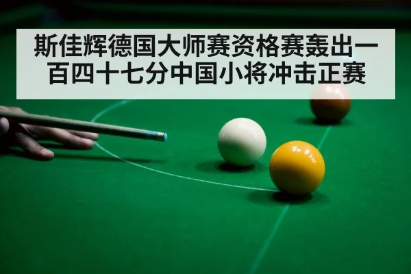 斯佳辉德国大师赛资格赛轰出一百四十七分中国小将冲击正赛