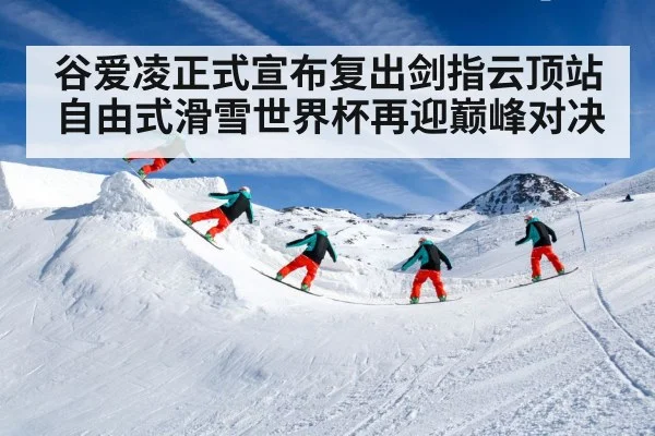 谷爱凌正式宣布复出剑指云顶站 自由式滑雪世界杯再迎巅峰对决