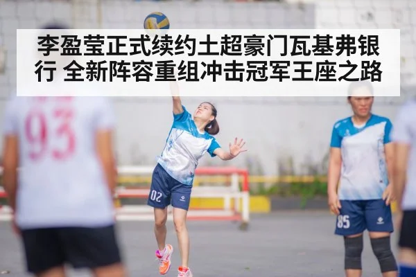李盈莹正式续约土超豪门瓦基弗银行 全新阵容重组冲击冠军王座之路